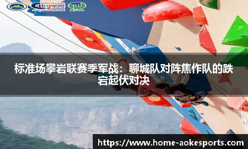 标准场攀岩联赛季军战：聊城队对阵焦作队的跌宕起伏对决